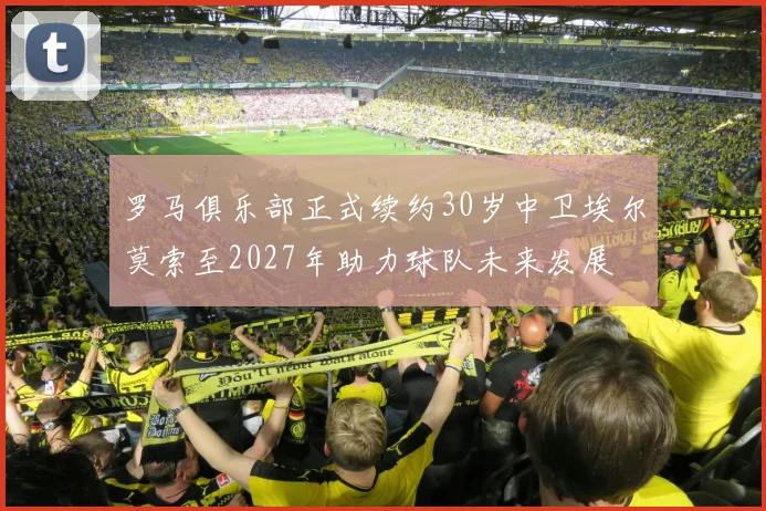 罗马俱乐部正式续约30岁中卫埃尔莫索至2027年助力球队未来发展