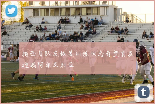 梅西与队友恢复训练状态有望首发迎战阿尔及利亚