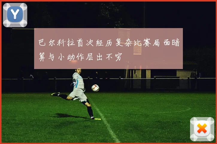 巴尔科拉首次经历复杂比赛局面暗算与小动作层出不穷