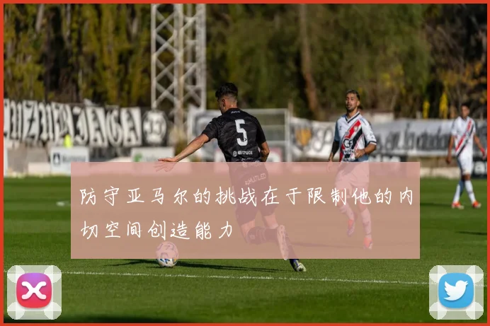 防守亚马尔的挑战在于限制他的内切空间创造能力