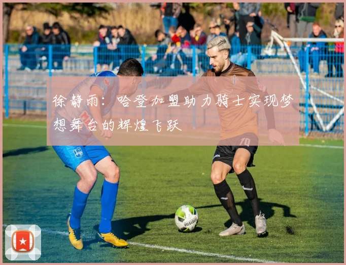 徐静雨：哈登加盟助力骑士实现梦想舞台的辉煌飞跃