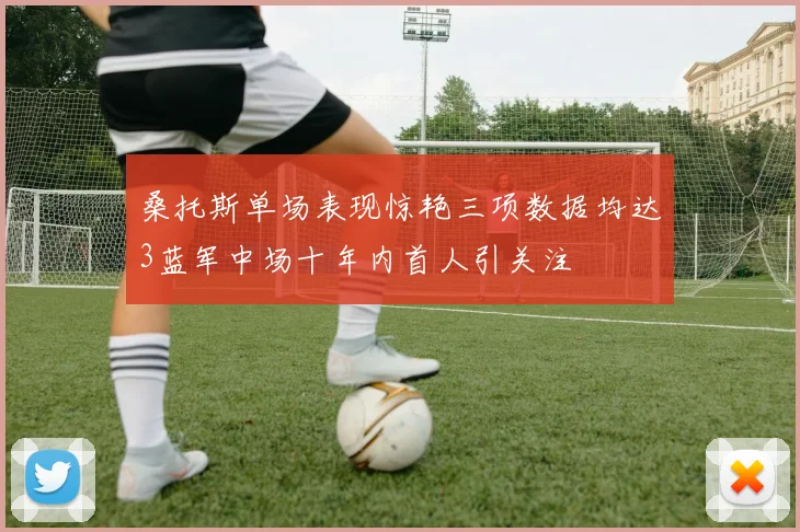 桑托斯单场表现惊艳三项数据均达3蓝军中场十年内首人引关注