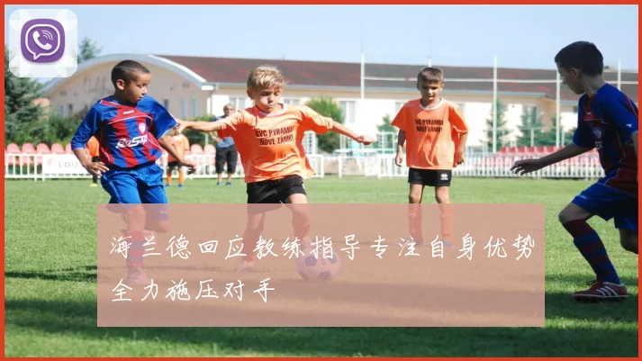 海兰德回应教练指导专注自身优势全力施压对手