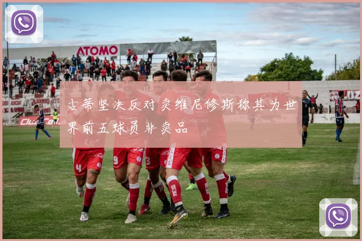古蒂坚决反对卖维尼修斯称其为世界前五球员非卖品