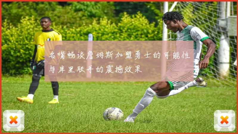 名嘴畅谈詹姆斯加盟勇士的可能性与库里联手的震撼效果