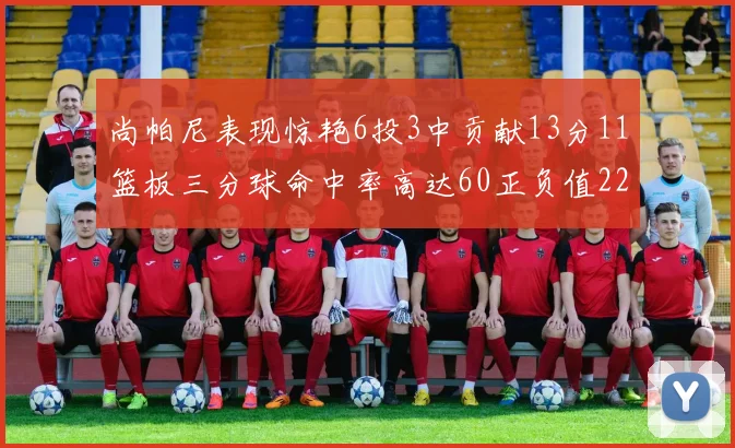 尚帕尼表现惊艳6投3中贡献13分11篮板三分球命中率高达60正负值22