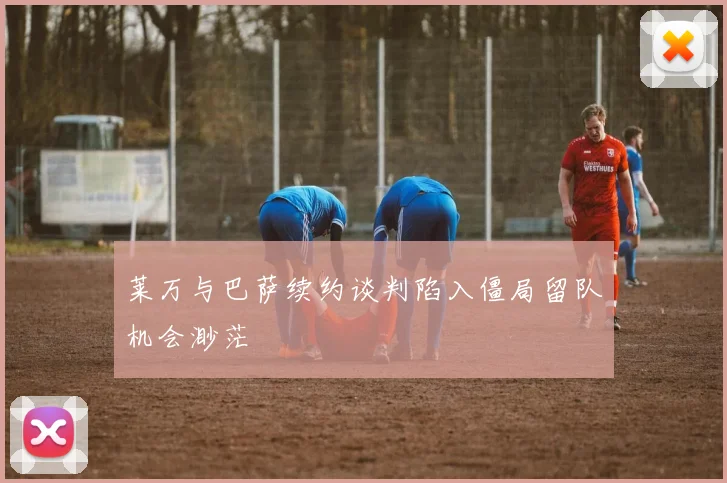 莱万与巴萨续约谈判陷入僵局留队机会渺茫