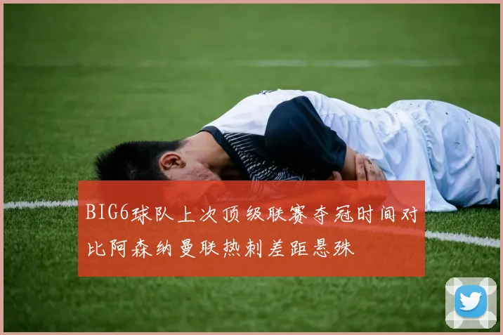 BIG6球队上次顶级联赛夺冠时间对比阿森纳曼联热刺差距悬殊