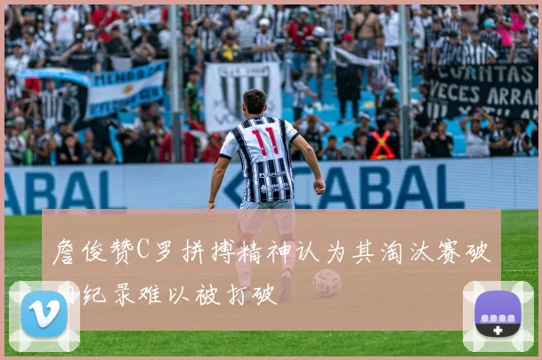 詹俊赞C罗拼搏精神认为其淘汰赛破门纪录难以被打破
