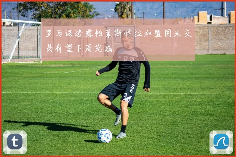 罗马诺透露帕莱斯特拉加盟国米交易有望下周完成