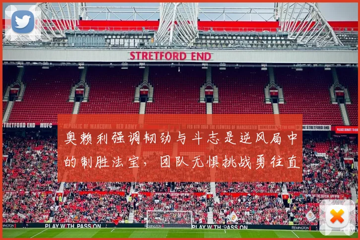 奥赖利强调韧劲与斗志是逆风局中的制胜法宝，团队无惧挑战勇往直前