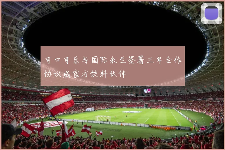 可口可乐与国际米兰签署三年合作协议成官方饮料伙伴