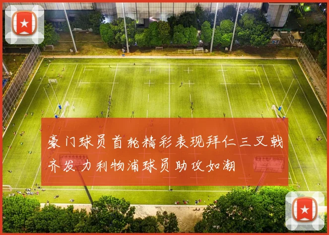 豪门球员首轮精彩表现拜仁三叉戟齐发力利物浦球员助攻如潮