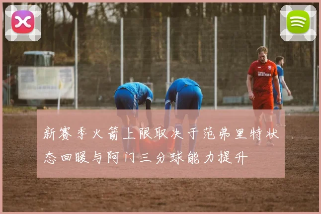 新赛季火箭上限取决于范弗里特状态回暖与阿门三分球能力提升
