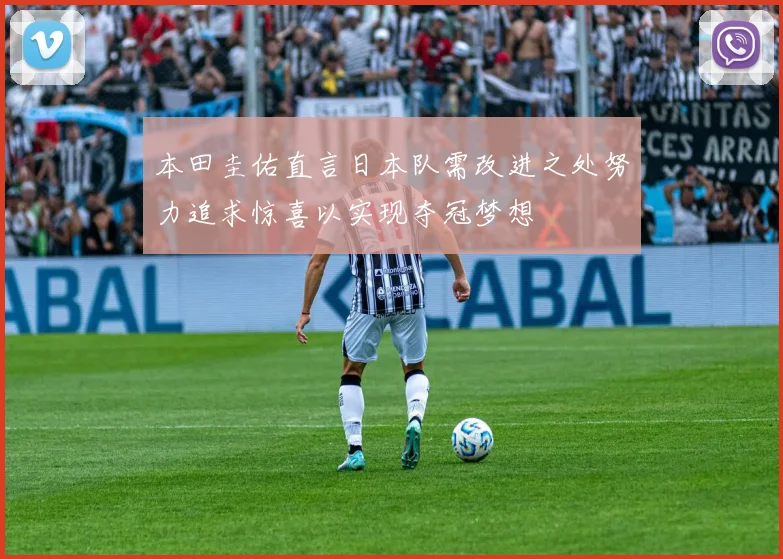 本田圭佑直言日本队需改进之处努力追求惊喜以实现夺冠梦想