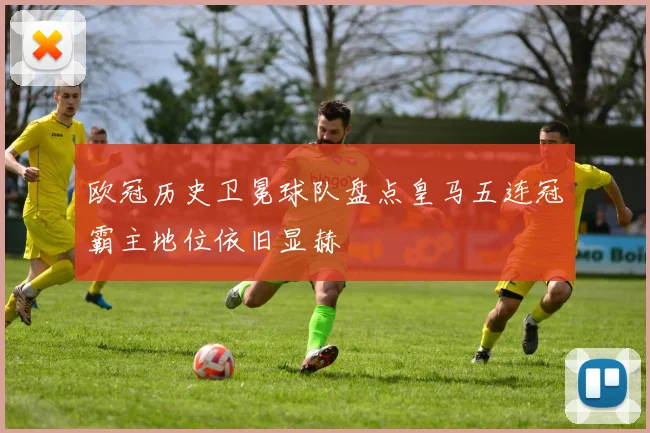 欧冠历史卫冕球队盘点皇马五连冠霸主地位依旧显赫