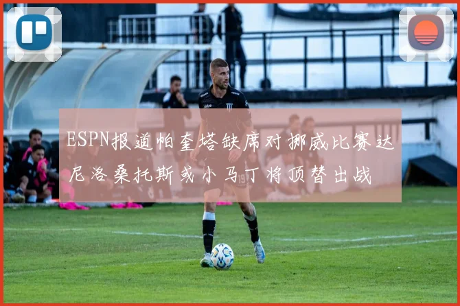 ESPN报道帕奎塔缺席对挪威比赛达尼洛桑托斯或小马丁将顶替出战