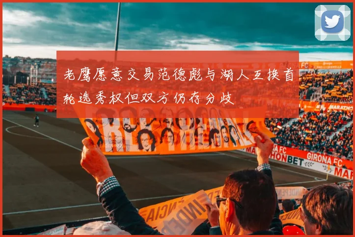 老鹰愿意交易范德彪与湖人互换首轮选秀权但双方仍存分歧