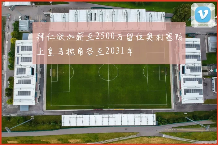 拜仁欲加薪至2500万留住奥利塞防止皇马挖角签至2031年