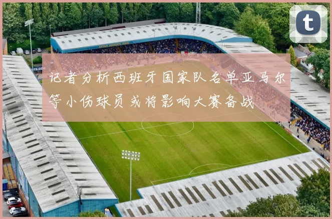 记者分析西班牙国家队名单亚马尔等小伤球员或将影响大赛备战