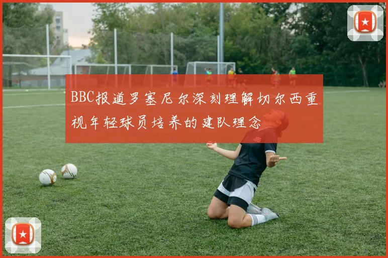 BBC报道罗塞尼尔深刻理解切尔西重视年轻球员培养的建队理念