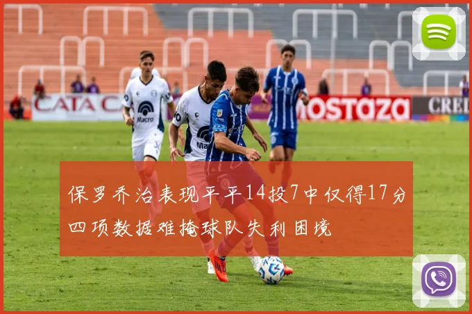 保罗乔治表现平平14投7中仅得17分四项数据难掩球队失利困境