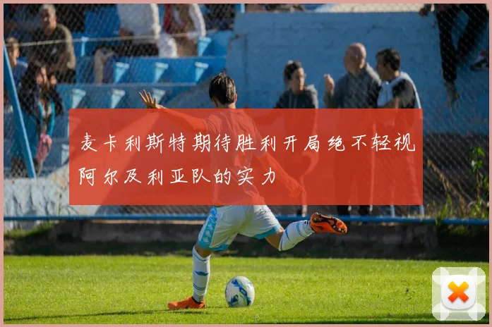 麦卡利斯特期待胜利开局绝不轻视阿尔及利亚队的实力
