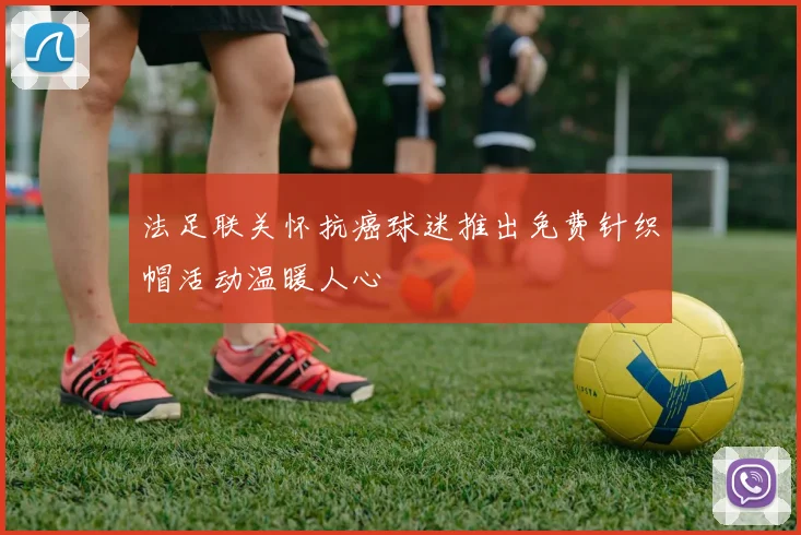 法足联关怀抗癌球迷推出免费针织帽活动温暖人心
