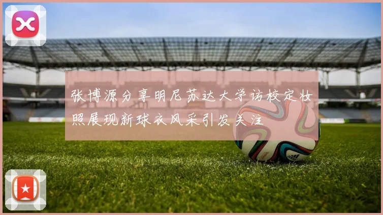 张博源分享明尼苏达大学访校定妆照展现新球衣风采引发关注