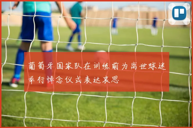 葡萄牙国家队在训练前为离世球迷举行悼念仪式表达哀思