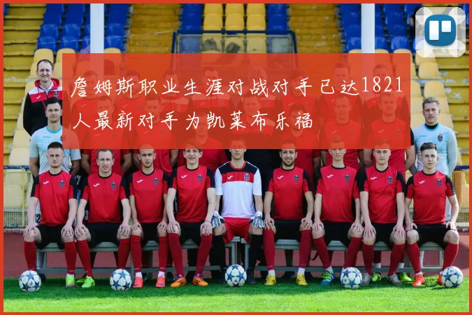 詹姆斯职业生涯对战对手已达1821人最新对手为凯莱布乐福